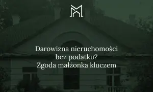 Darowizna nieruchomości bez podatku? Zgoda małżonka kluczem do sukcesu. Logo M.